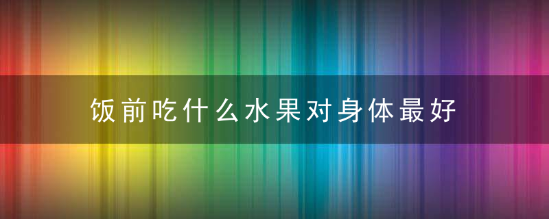 饭前吃什么水果对身体最好 水果饭前吃好还是饭后吃好